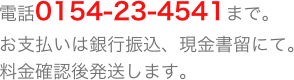 電話0154-23-4541まで。
お支払いは銀行振込、現金書留にて。
料金確認後発送します。